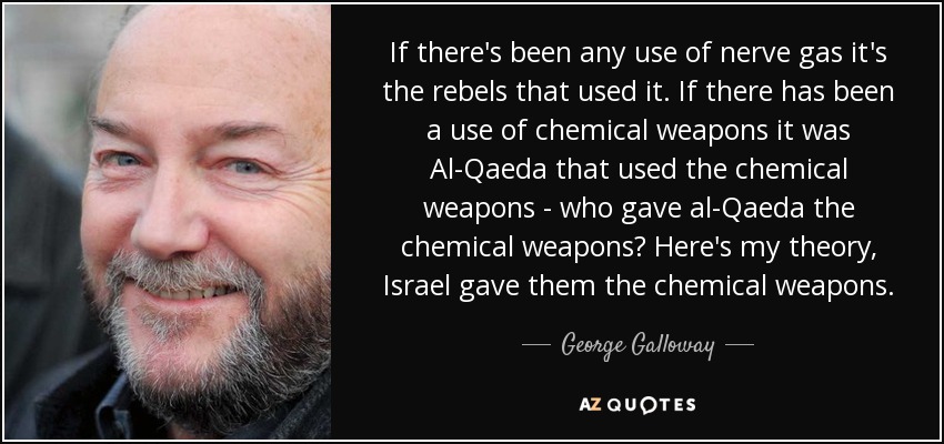 If there's been any use of nerve gas it's the rebels that used it. If there has been a use of chemical weapons it was Al-Qaeda that used the chemical weapons - who gave al-Qaeda the chemical weapons? Here's my theory, Israel gave them the chemical weapons. - George Galloway