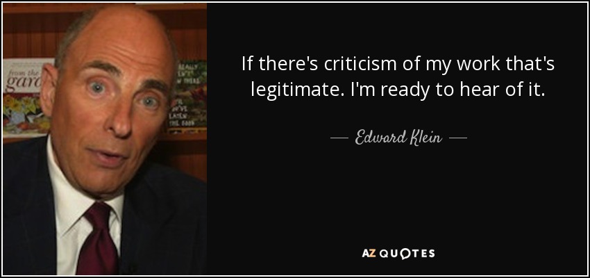 If there's criticism of my work that's legitimate. I'm ready to hear of it. - Edward Klein