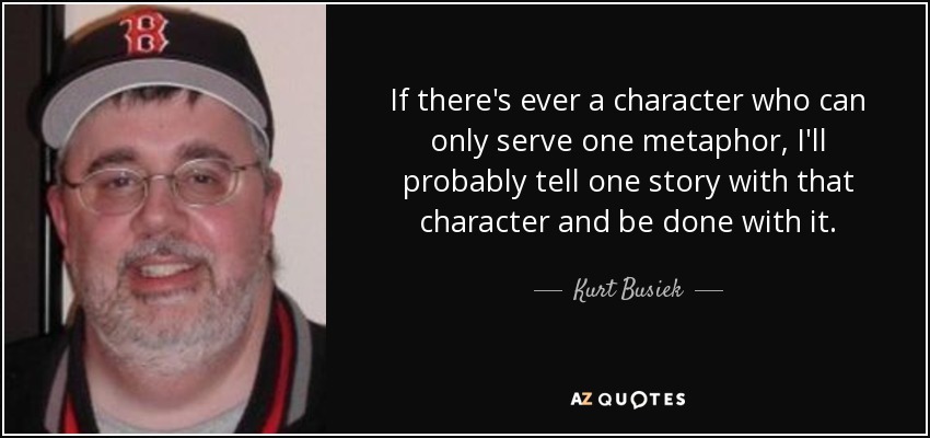 If there's ever a character who can only serve one metaphor, I'll probably tell one story with that character and be done with it. - Kurt Busiek