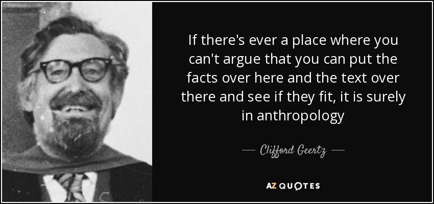 If there's ever a place where you can't argue that you can put the facts over here and the text over there and see if they fit, it is surely in anthropology - Clifford Geertz