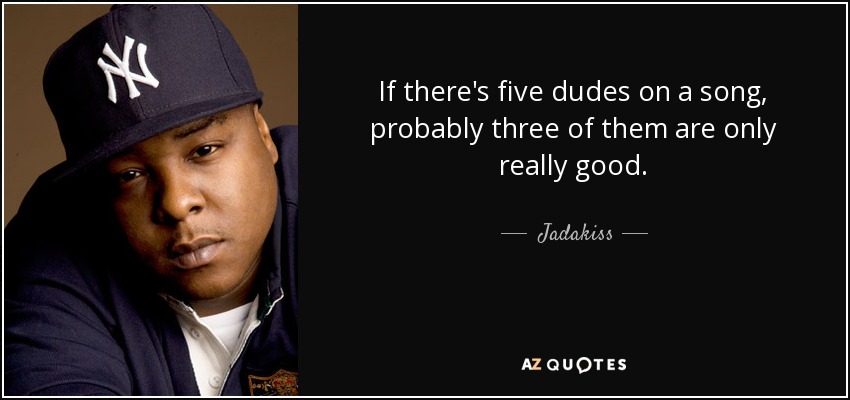 If there's five dudes on a song, probably three of them are only really good. - Jadakiss