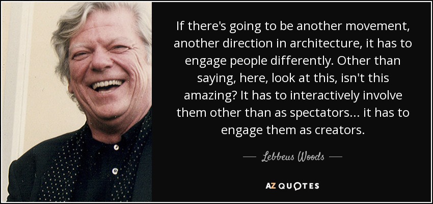 If there's going to be another movement, another direction in architecture, it has to engage people differently. Other than saying, here, look at this, isn't this amazing? It has to interactively involve them other than as spectators ... it has to engage them as creators. - Lebbeus Woods