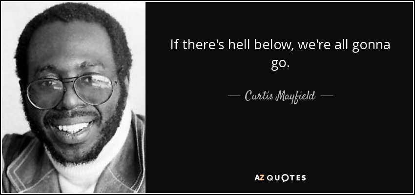 If there's hell below, we're all gonna go. - Curtis Mayfield