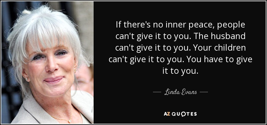 If there's no inner peace, people can't give it to you. The husband can't give it to you. Your children can't give it to you. You have to give it to you. - Linda Evans