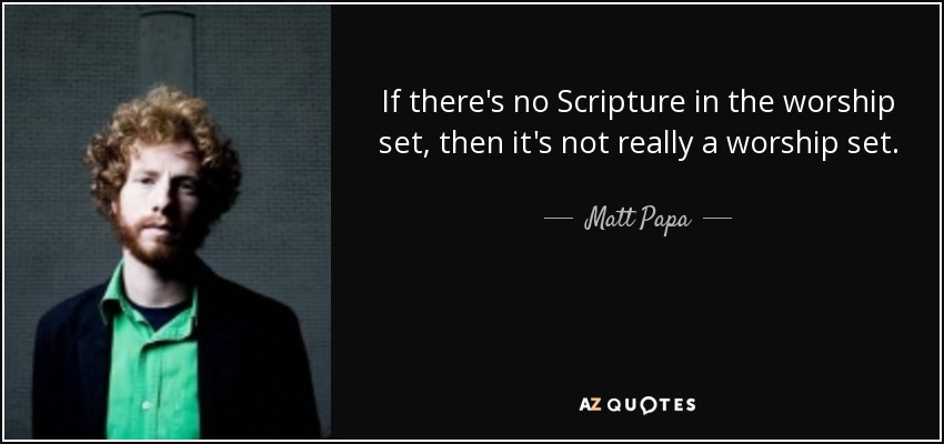 If there's no Scripture in the worship set, then it's not really a worship set. - Matt Papa