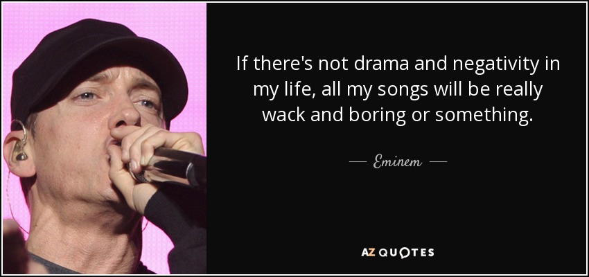 If there's not drama and negativity in my life, all my songs will be really wack and boring or something. - Eminem