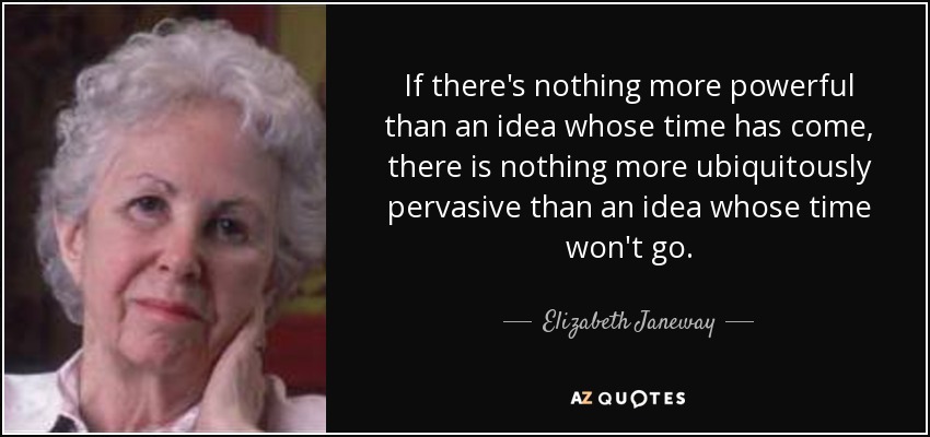 If there's nothing more powerful than an idea whose time has come, there is nothing more ubiquitously pervasive than an idea whose time won't go. - Elizabeth Janeway