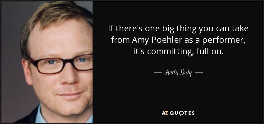 If there's one big thing you can take from Amy Poehler as a performer, it's committing, full on. - Andy Daly