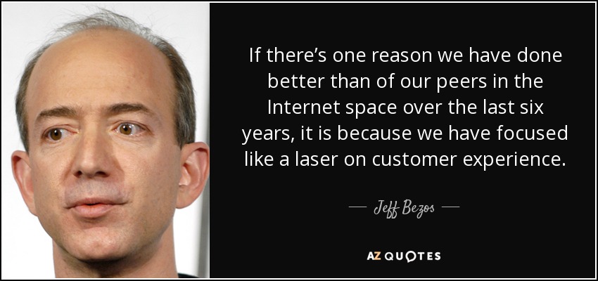 If there’s one reason we have done better than of our peers in the Internet space over the last six years, it is because we have focused like a laser on customer experience. - Jeff Bezos
