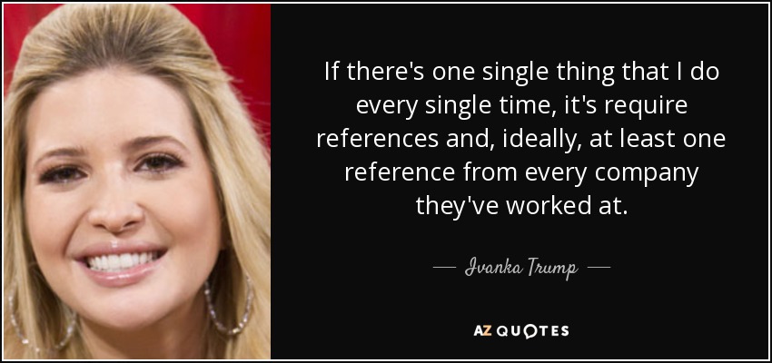 If there's one single thing that I do every single time, it's require references and, ideally, at least one reference from every company they've worked at. - Ivanka Trump
