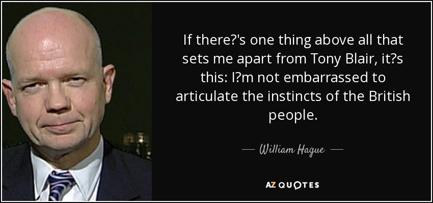 If there's one thing above all that sets me apart from Tony Blair, its this: Im not embarrassed to articulate the instincts of the British people. - William Hague