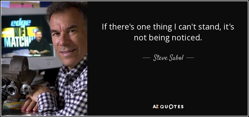 If there's one thing I can't stand, it's not being noticed. - Steve Sabol