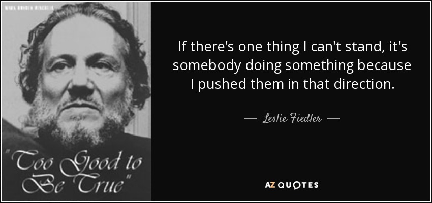 If there's one thing I can't stand, it's somebody doing something because I pushed them in that direction. - Leslie Fiedler