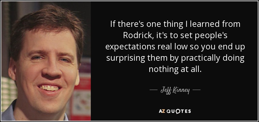 If there's one thing I learned from Rodrick, it's to set people's expectations real low so you end up surprising them by practically doing nothing at all. - Jeff Kinney
