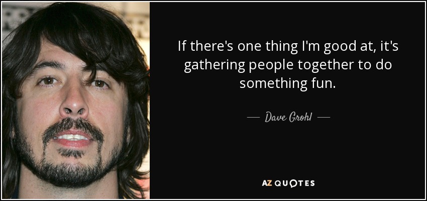 If there's one thing I'm good at, it's gathering people together to do something fun. - Dave Grohl