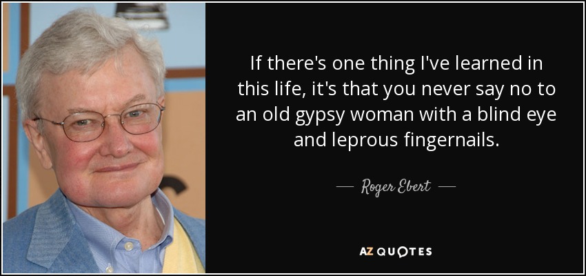 If there's one thing I've learned in this life, it's that you never say no to an old gypsy woman with a blind eye and leprous fingernails. - Roger Ebert