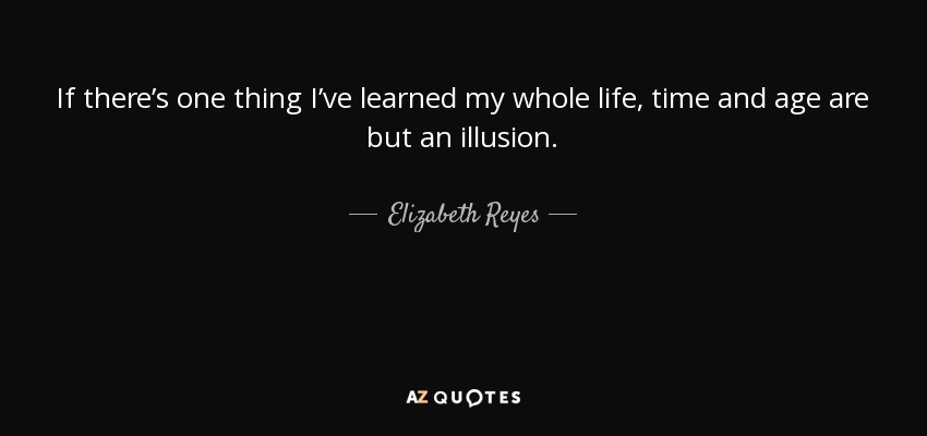 If there’s one thing I’ve learned my whole life, time and age are but an illusion. - Elizabeth Reyes