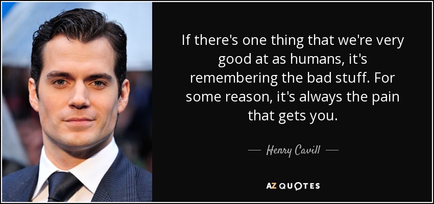 If there's one thing that we're very good at as humans, it's remembering the bad stuff. For some reason, it's always the pain that gets you. - Henry Cavill