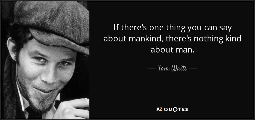 If there's one thing you can say about mankind, there's nothing kind about man. - Tom Waits
