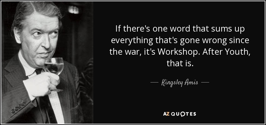 If there's one word that sums up everything that's gone wrong since the war, it's Workshop. After Youth, that is. - Kingsley Amis