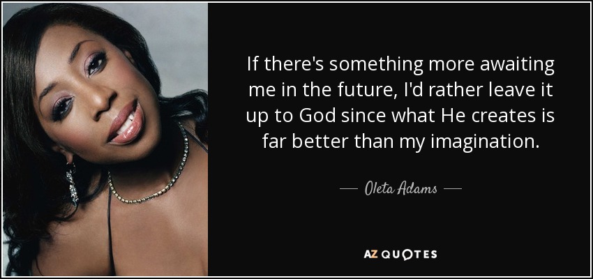 If there's something more awaiting me in the future, I'd rather leave it up to God since what He creates is far better than my imagination. - Oleta Adams