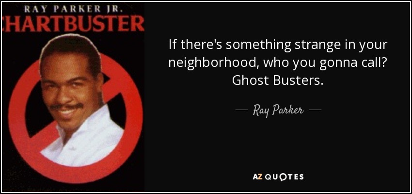 If there's something strange in your neighborhood, who you gonna call? Ghost Busters. - Ray Parker, Jr.