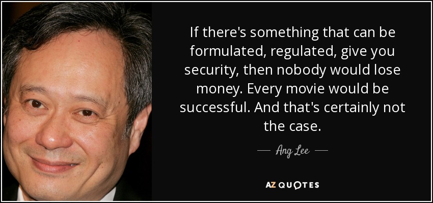 If there's something that can be formulated, regulated, give you security, then nobody would lose money. Every movie would be successful. And that's certainly not the case. - Ang Lee