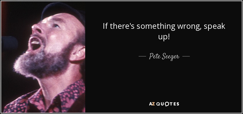 If there's something wrong, speak up! - Pete Seeger