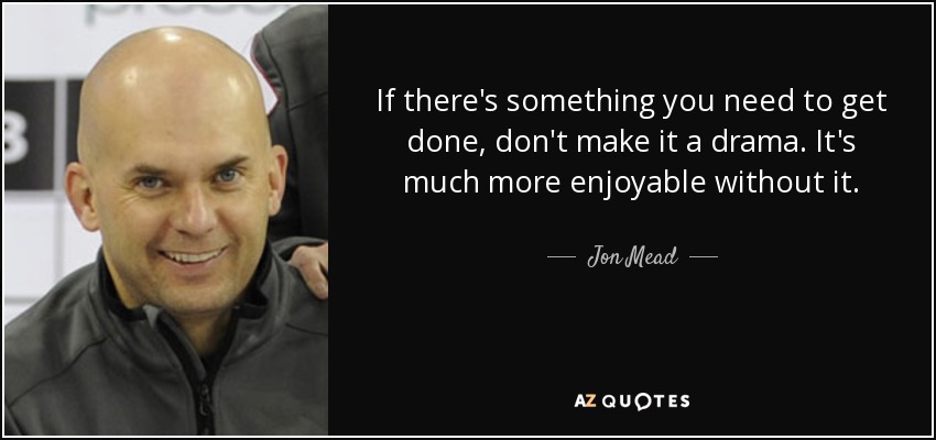 If there's something you need to get done, don't make it a drama. It's much more enjoyable without it. - Jon Mead