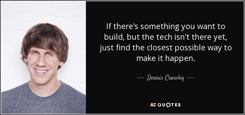 If there's something you want to build, but the tech isn't there yet, just find the closest possible way to make it happen. - Dennis Crowley