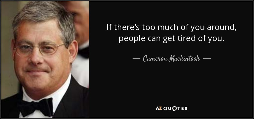 If there's too much of you around, people can get tired of you. - Cameron Mackintosh
