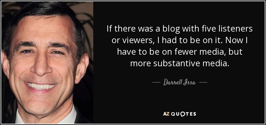 If there was a blog with five listeners or viewers, I had to be on it. Now I have to be on fewer media, but more substantive media. - Darrell Issa