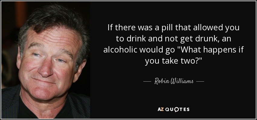 If there was a pill that allowed you to drink and not get drunk, an alcoholic would go 