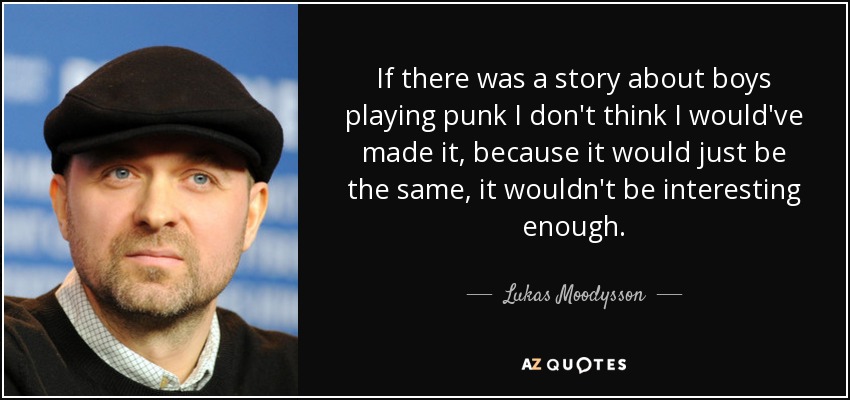 If there was a story about boys playing punk I don't think I would've made it, because it would just be the same, it wouldn't be interesting enough. - Lukas Moodysson