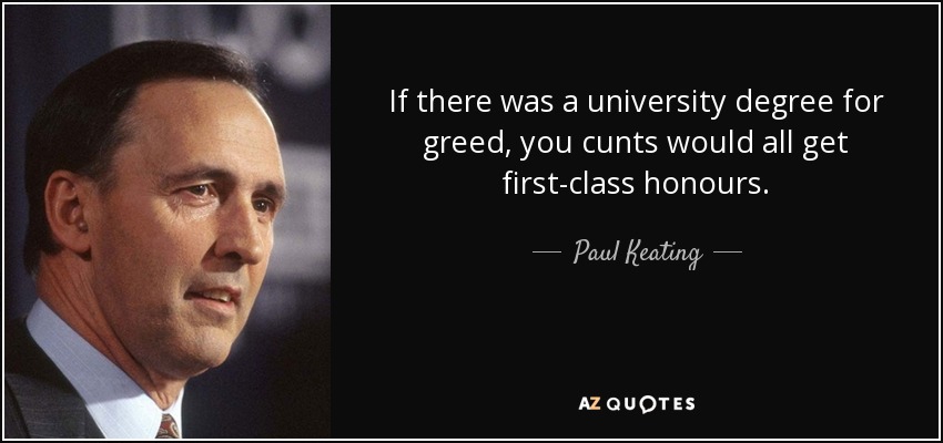 If there was a university degree for greed, you cunts would all get first-class honours. - Paul Keating