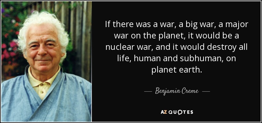 If there was a war, a big war, a major war on the planet, it would be a nuclear war, and it would destroy all life, human and subhuman, on planet earth. - Benjamin Creme