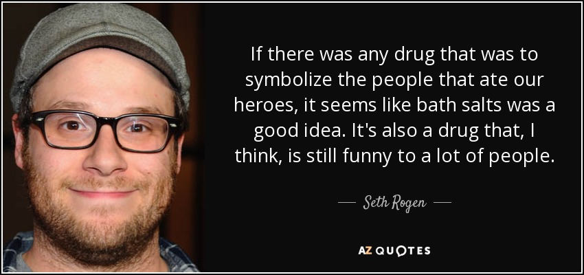 If there was any drug that was to symbolize the people that ate our heroes, it seems like bath salts was a good idea. It's also a drug that, I think, is still funny to a lot of people. - Seth Rogen