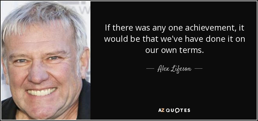 If there was any one achievement, it would be that we've have done it on our own terms. - Alex Lifeson