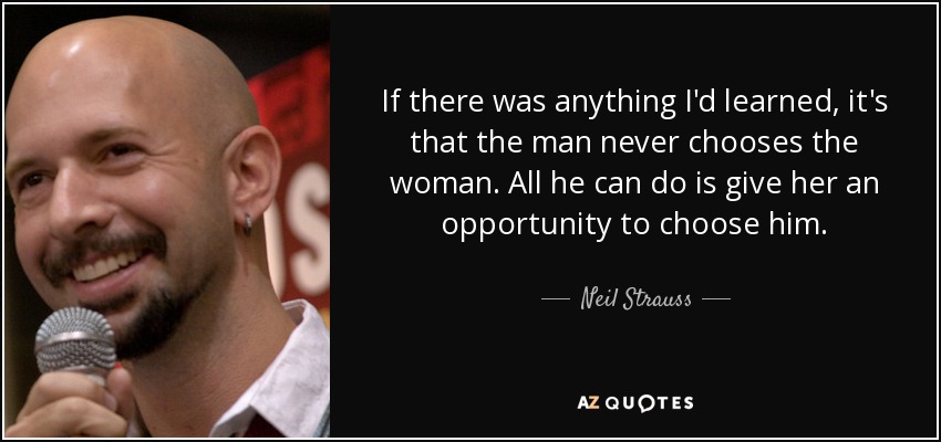 If there was anything I'd learned, it's that the man never chooses the woman. All he can do is give her an opportunity to choose him. - Neil Strauss