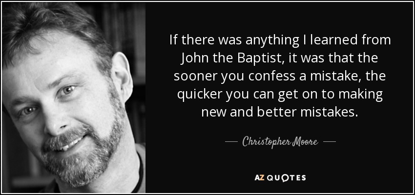 If there was anything I learned from John the Baptist, it was that the sooner you confess a mistake, the quicker you can get on to making new and better mistakes. - Christopher Moore