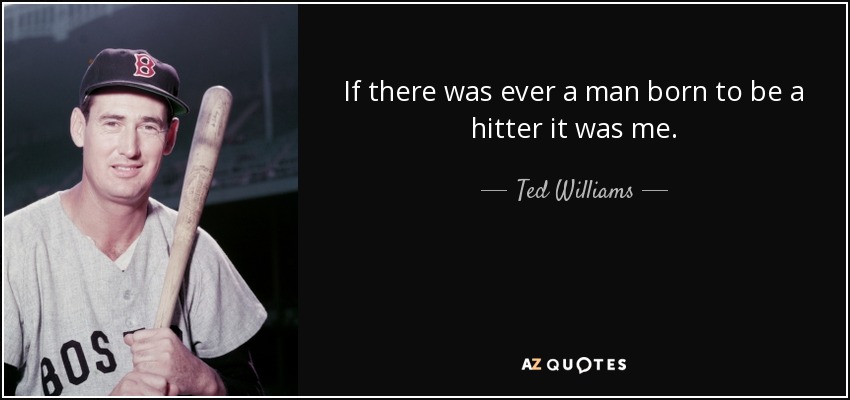 If there was ever a man born to be a hitter it was me. - Ted Williams