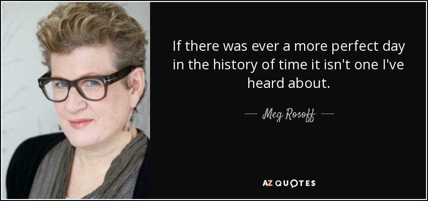 If there was ever a more perfect day in the history of time it isn't one I've heard about. - Meg Rosoff