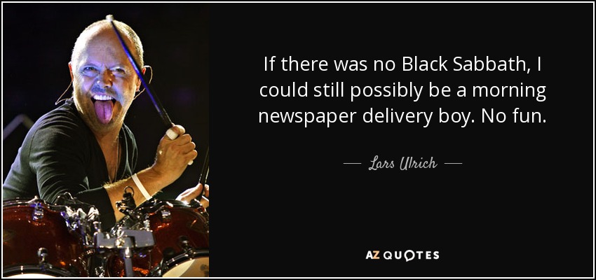If there was no Black Sabbath, I could still possibly be a morning newspaper delivery boy. No fun. - Lars Ulrich