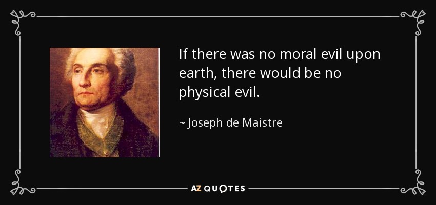 If there was no moral evil upon earth, there would be no physical evil. - Joseph de Maistre