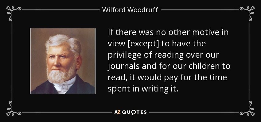 If there was no other motive in view [except] to have the privilege of reading over our journals and for our children to read, it would pay for the time spent in writing it. - Wilford Woodruff