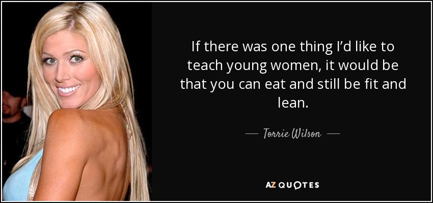 If there was one thing I’d like to teach young women, it would be that you can eat and still be fit and lean. - Torrie Wilson