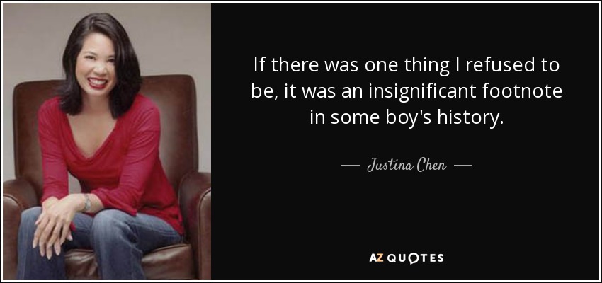 If there was one thing I refused to be, it was an insignificant footnote in some boy's history. - Justina Chen