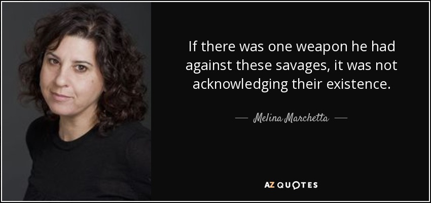 If there was one weapon he had against these savages, it was not acknowledging their existence. - Melina Marchetta