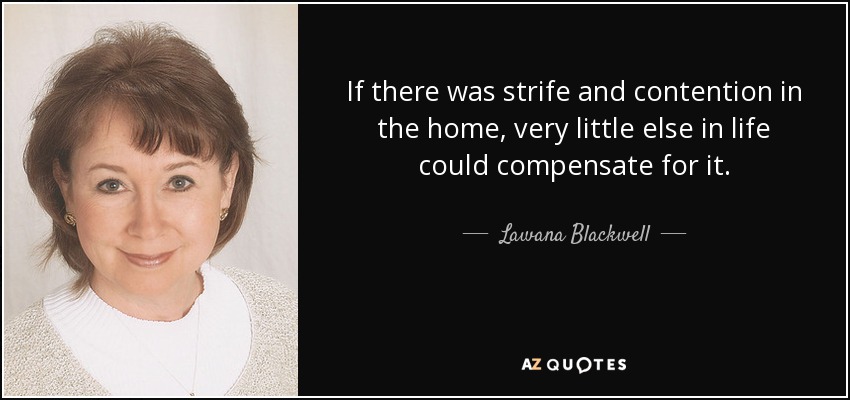 If there was strife and contention in the home, very little else in life could compensate for it. - Lawana Blackwell