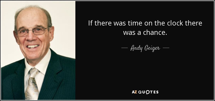 If there was time on the clock there was a chance. - Andy Geiger